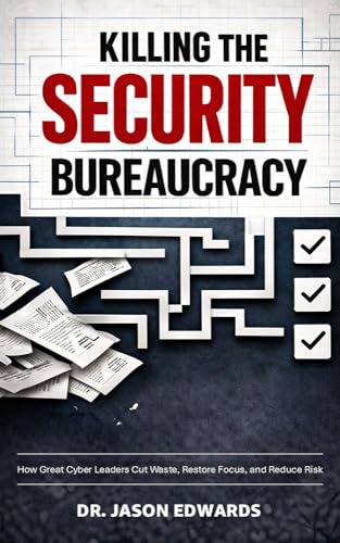 Killing The Security Bureaucracy: How Great Cyber Leaders Cut Waste, Restore Focus, and Reduce Risk (Security Leadership)
