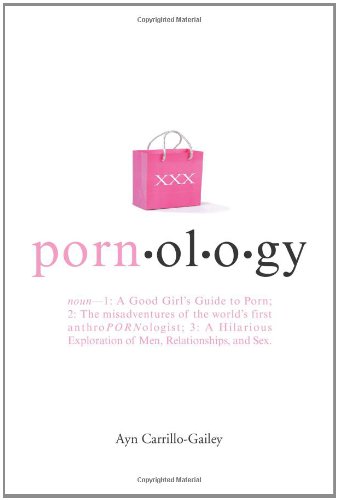 Pornology: Noun--1: A Good Girl's Guide to Porn; 2: The misadventures of the world's first anthroPORNologist; 3: A Hilarious Exploration of Men, Relationships, and Sex