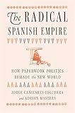 The Radical Spanish Empire: How Paperwork Politics Remade the New World (English Edition)