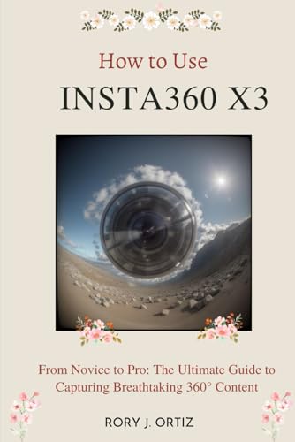 HOW TO USE INSTA360 X3: From Novice to Pro: The Ultimate Guide to Capturing Breathtaking 360° Content