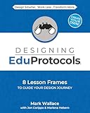 Designing EduProtocols: 8 Lesson Frames to Guide Your Design Journey (The EduProtocol Field Guide)