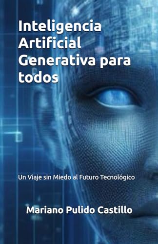 Inteligencia Artificial Generativa Para Todos: Un Viaje Sin Miedo Al Futuro Tecnológico Inteligencia Artificial Generativa Para Todos: Un Viaje Sin Miedo Al Futuro Tecnológico