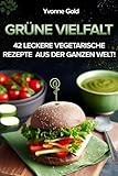  Grüne Vielfalt: Über 40 leckere vegetarische Rezepte für jeden Geschmack aus der ganzen Welt!: Vegetarische Genüsse aus aller Welt: Internationale ... Küche, die Ihren Geschmackssinn verzaubern!