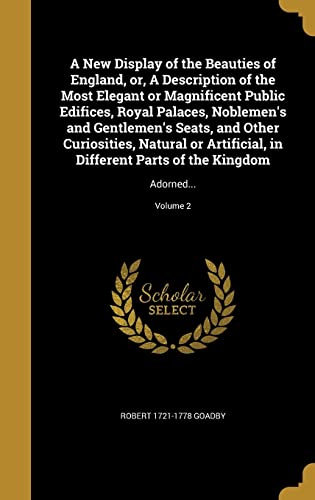 A New Display of the Beauties of England, or, A Description of the Most Elegant or Magnificent Public Edifices, Royal Palaces, Noblemen's and ... Parts of the Kingdom: Adorned...; Volume 2