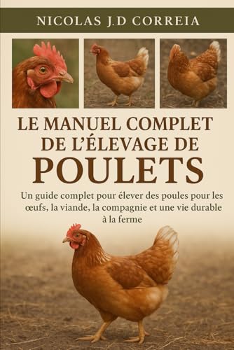 LE MANUEL COMPLET DE L'ÉLEVAGE DE POULETS: Un guide complet pour élever des poules pour les œufs, la viande, la compagnie et une vie durable à la ferme