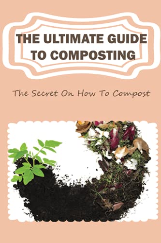 The Ultimate Guide To Composting: The Secret On How To Compost: Composting Guide To Improving Your Soil