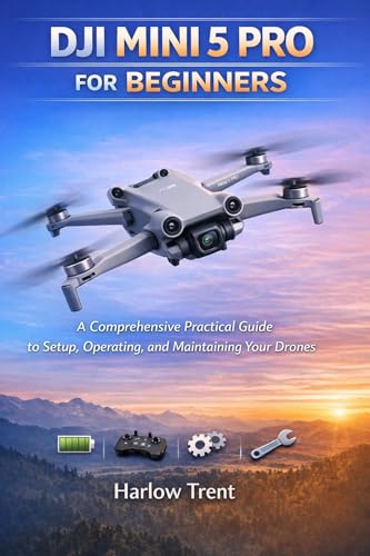 DJI MINI 5 PRO FOR BEGINNERS: A Comprehensive Practical Guide to Setup, Operating, and Maintaining Your Drones
