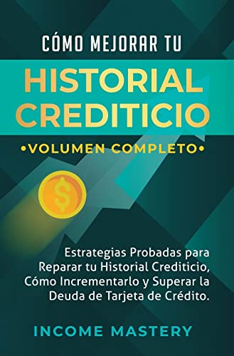 Cómo Mejorar Tu Historial Crediticio: Estrategias Probadas Para Reparar Tu Historial Crediticio, Cómo Incrementarlo y Superar La Deuda de Tarjeta de Crédito Volumen Completo (Spanish Edition)