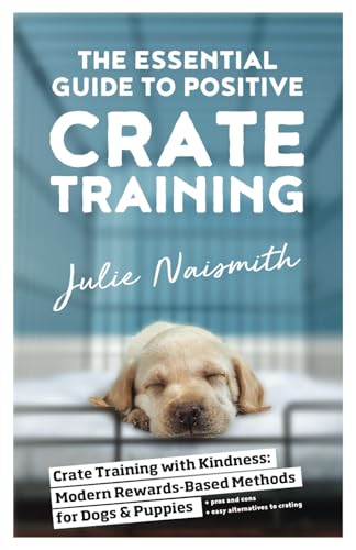 The Essential Guide to Positive Crate Training: Crate Training with Kindness&mdash;Modern Rewards-Based...