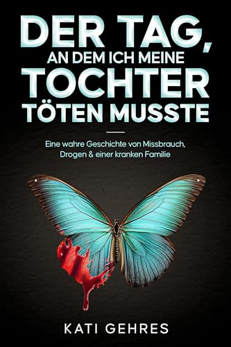 Der Tag, an dem ich meine Tochter töten musste: Eine wahre Geschichte von Missbrauch, Drogen  einer kranken Familie (German Edition)