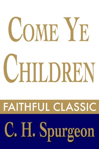Come Ye Children: A Book for Parents and Teachers on the Christian Training of Children (C. H. Spurgeon Collection 10)