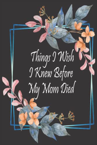 Things I Wish I Knew Before My Mom Died: Grief Journal After Loss Mom| Grief Notebook Memory Book For Grieving And Processing The Death Of A Mother with Watercolor Flowers Design Cover ,(6x9) inches.