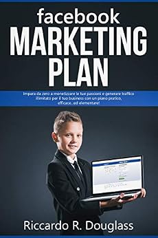 FACEBOOK MARKETING PLAN: Impara da zero a monetizzare le tue passioni e generare traffico illimitato per il tuo business con un piano pratico, efficace... ed elementare! (Principianti ma anche no) di [Riccardo R. Douglass]