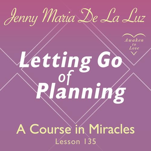 Letting Go of Planning, Lesson 135 of A Course in Miracles with Jenny Maria De La Luz