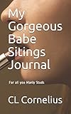 My Gorgeous Babe Sitings Journal: For all you Manly Studs