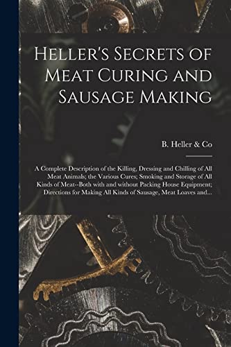 Heller's Secrets of Meat Curing and Sausage Making; a Complete Description of the Killing, Dressing and Chilling of All Meat Animals; the Various ... Packing House Equipment; Directions...