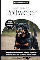 How to Train Your Rottweiler: An Expert Step-by-Step Guide to Caring, Raising, and Socializing, from Puppy to Adult to Behave Positively B0CRS6WKC7 Book Cover