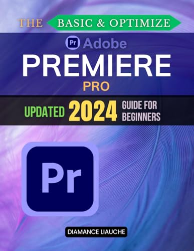 The Basic & Optimize Adobe Premiere Pro Updated 2024 Guide for Beginners: Master Video Editing with Adobe Premiere Pro: A Step-by-Step Guide for Beginners