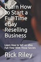 Learn How to Start a Full Time EBay Reselling Business : Learn How to Sell on EBay Full Time with These Secrets 1080433090 Book Cover
