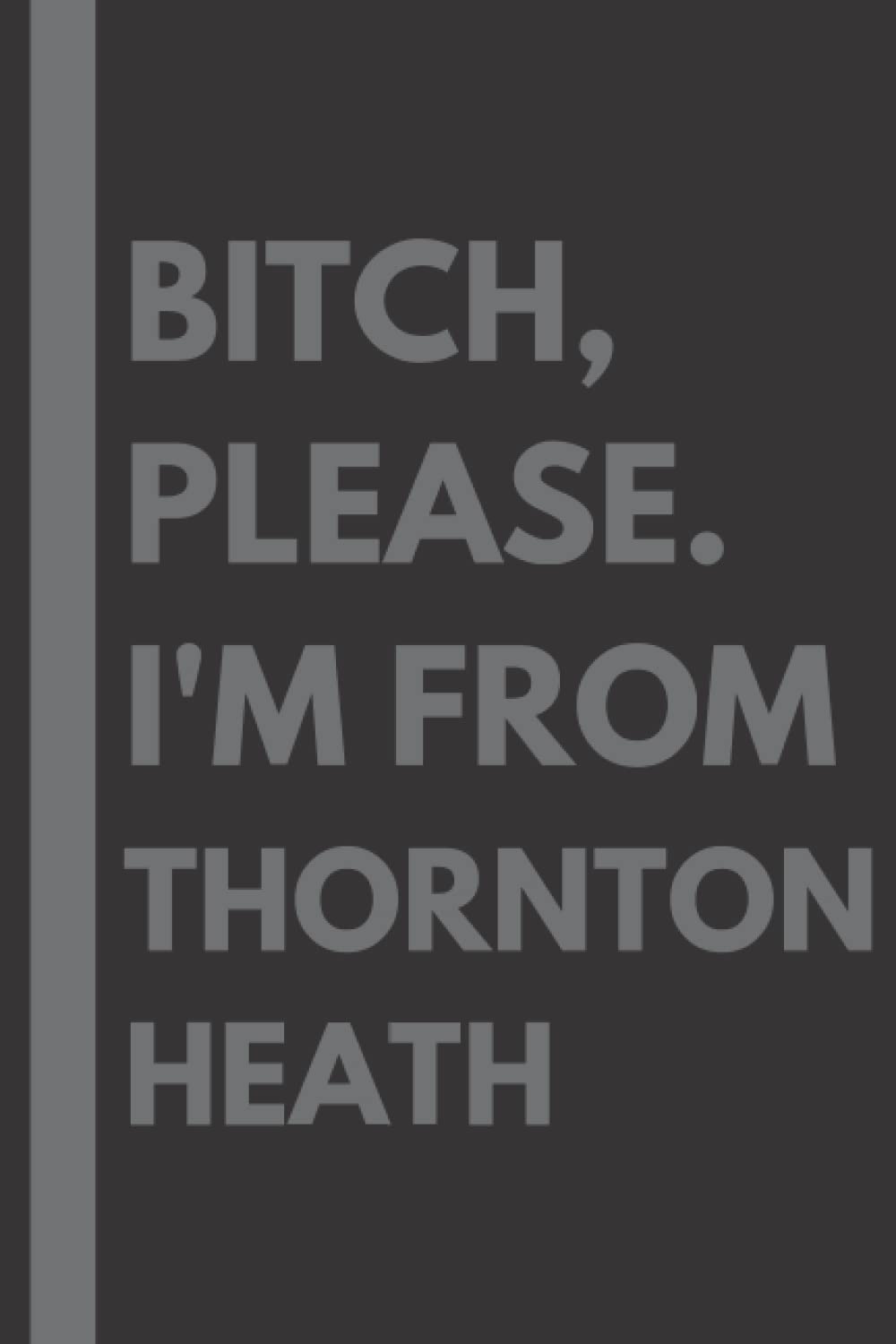 Bitch, Please. I'm From Thornton Heath: A Vulgar Adult Composition Notebook for a Native Thornton Heath Resident - 6x9 inches