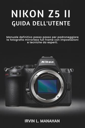 NIKON Z5II GUIDA DELL'UTENTE: Manuale definitivo passo passo per padroneggiare la fotografia mirrorless full frame con impostazioni e tecniche da esperti.