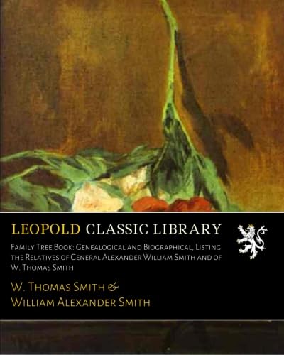 Family Tree Book: Genealogical and Biographical, Listing the Relatives of General Alexander William Smith and of W. Thomas Smith