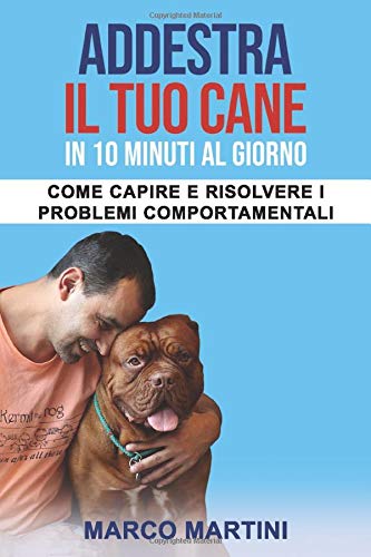 Addestra il tuo cane in 10 minuti al giorno: Come capire e risolvere i problemi comportament