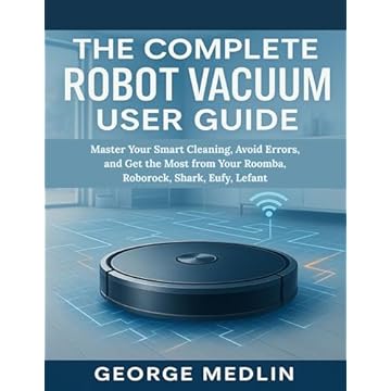 THE COMPLETE ROBOT VACUUM USER GUIDE: Master Your Smart Cleaning, Avoid Errors, and Get the Most from Your Roomba, Roborock, Shark, Eufy, Lefant (English Edition)