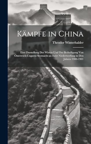 Kämpfe in China: Eine Darstellung Der Wirren Und Der Betheiligung Von Österreich-Ungarns Seemacht an Ihrer Niederwerfung in Den Jahren 1900-1901 (German Edition)