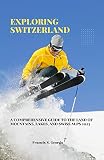 Exploring Switzerland : A Comprehensive Guide To The Land Of Mountains, Lakes, And Swiss Alps 2023 (Travel & Destination Guides) (English Edition)