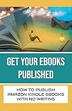 Get Your eBooks Published: How To Publish Amazon Kindle eBooks With No Writing: Self Publishing