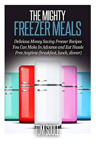 The Mighty Freezer Meals: Delicious Money Saving Freezer Recipes You Can Make In Advance and Eat Hassle Free Anytime (breakfast, lunch, dinner)