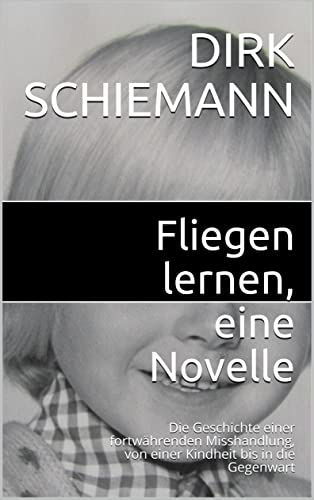 Fliegen lernen, eine Novelle: Die Geschichte einer fortwährenden Misshandlung, von einer Kindheit bis in die Gegenwart (German Edition)