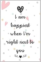 I Am Happiest When I'm Right Next to You : a Good Gift Notebook Idea for Your Wife, Woman, Partner, Wifey or Your Mate to Express Your Love to Him or Her : The Prefect Gift to Express Love to Your Wif 165572312X Book Cover