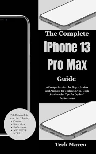 The Complete iPhone 13 Pro Max Guide: A Comprehensive, In-Depth Review and Analysis for Tech and Non -Tech Savvies with Tips for Optimal Performance