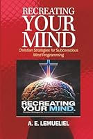 RECREATING YOUR MIND: Christian Strategies For Subconscious Mind Programming. B0DDY3KGDF Book Cover
