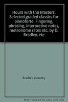 Hours with the Masters. Selected graded classics for pianoforte. Fingering, phrasing, interpretive notes, metronome rates etc. by D. Bradley, etc B0000CTKBF Book Cover