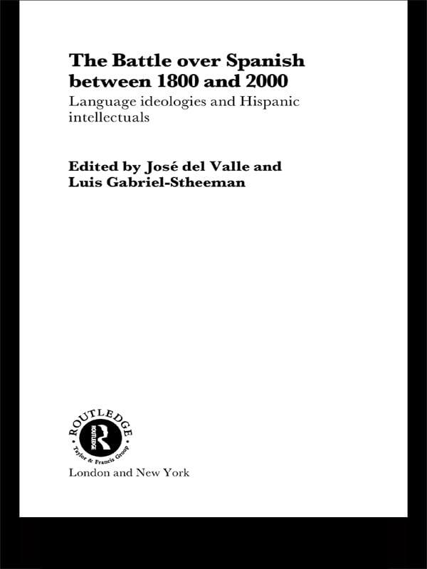 The Battle over Spanish between 1800 and 2000: Language & Ideologies and Hispanic Intellectuals (Routledge Studies in the History of Linguistics)