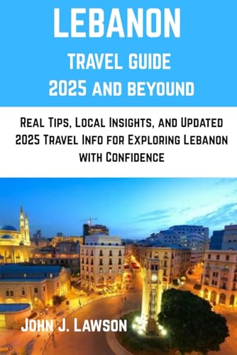 LEBANON TRAVEL GUIDE: Real Tips, Local Insights, and Updated 2025 Travel Info for Exploring Lebanon with Confidence