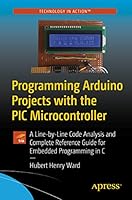 Programming Arduino Projects with the PIC Microcontroller: A Line-By Line Code Analysis and Complete Reference Guide for Embedded Programming in C 1484272293 Book Cover