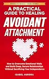 A Practical Guide to Healing Avoidant Attachment: How to Overcome Emotional Walls and Build Deep, Secure Relationships Without Sacrificing Your Independence (The Secure Within Series)