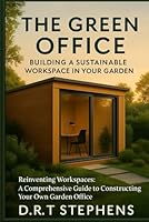 The Green Office: Building a Sustainable Workspace in Your Garden: Reinventing Workspaces: A Comprehensive Guide to Constructing Your Own Garden ... Sustainable Development For the Modern Home) B0CQTGPX8F Book Cover