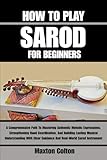 HOW TO PLAY SAROD FOR BEGINNERS: A Comprehensive Path To Mastering Authentic Melodic Expressions, Strengthening Hand Coordination, And Building ... Guidance And Real-World Sarod Instrument
