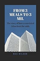 From 3 Meals to 3 Mil : The Story of How a Convicted Felon Beat the Odds 1521725616 Book Cover