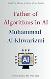 Father of Algorithms in AI: Muhammad ibn Musa al-Khwarizmi (Inspiring Stories of Great Minds Series)