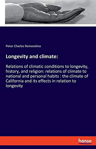 Longevity and climate: Relations of climatic conditions to longevity, history, and religion: relations of climate to national and personal habits: the ... and its effects in relation to longevity