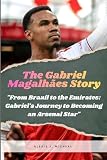 The Gabriel Magalhaes Story: From Brazil To The Emirates: Gabriel's Journey To Becoming An Arsenal Star