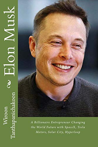 Elon Musk: A Billionaire Entrepreneur Changing the World Future with SpaceX, Tesla Motors, Solar City, Hyperloop