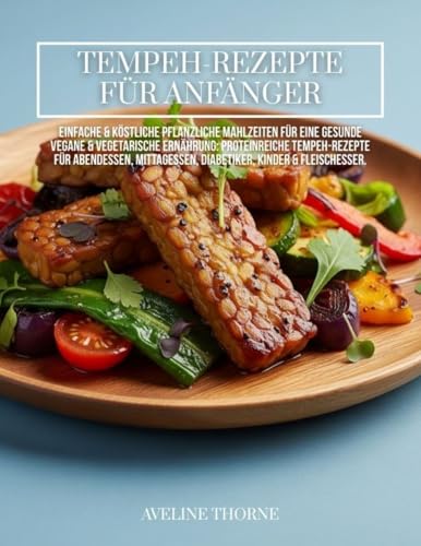 Tempeh-Rezepte für Anfänger: : Einfache & köstliche pflanzliche Mahlzeiten für eine gesunde vegane & vegetarische Ernährung