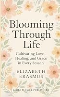 Blooming Through Life: Cultivating Love, Healing, and Grace in Every Season 1997794039 Book Cover